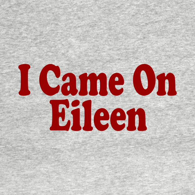 i came on eileen t shirt